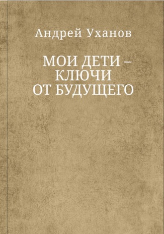 Обложка книги «Мои дети ключи от будущего»