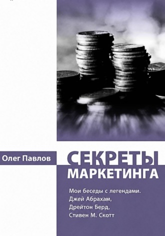 Обложка книги «Секреты маркетинга. Мои беседы с легендами. Джей Абрахам, Дрейтон Берд, Стивен М. Скотт»