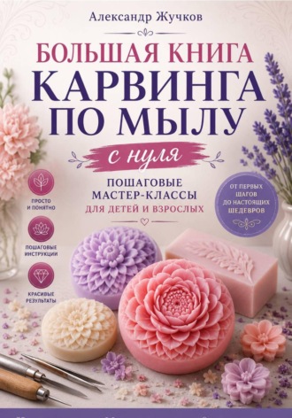 Обложка книги «Большая книга карвинга по мылу с нуля. Пошаговые мастер-классы для детей и взрослых»