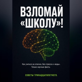Обложка книги «ВЗЛОМАЙ «ШКОЛУ»! Как учиться на отлично, без стресса и «воды». Только научные факты. Советы тринадцатилетнего.»
