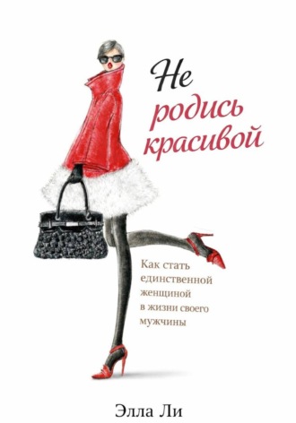 Обложка книги «Не родись красивой. Как стать единственной женщиной в жизни своего мужчины»