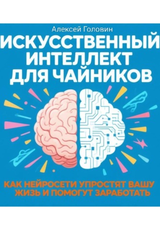 Обложка книги «ИСКУССТВЕННЫЙ ИНТЕЛЛЕКТ ДЛЯ ЧАЙНИКОВ Как нейросети могут упростить вашу жизнь и заработать деньги»