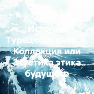 Обложка книги «Истории Турецкого вала. 6. Коллекция или Эстетика этика будущего»