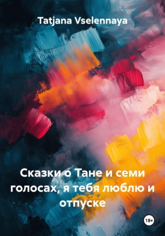 Обложка книги «Сказки о Тане и семи голосах, я тебя люблю и отпуске»
