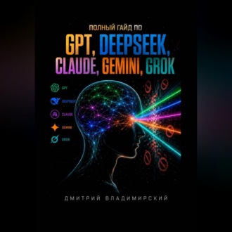Обложка книги «Полный гайд по GPT, DeepSeek, Claude, Gemini и Grok»