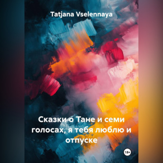 Обложка книги «Сказки о Тане и семи голосах, я тебя люблю и отпуске»