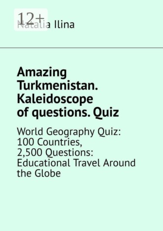 Обложка книги «Amazing Turkmenistan. Kaleidoscope of questions. Quiz. World Geography Quiz: 100 Countries, 2,500 Questions: Educational Travel Around the Globe»