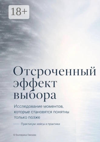 Обложка книги «Отсроченный эффект выбора. Исследование моментов, которые становятся понятны только позже. Практикум: кейсы и практики»