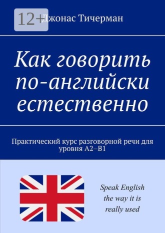 Обложка книги «Как говорить по-английски естественно. Практический курс разговорной речи для уровня A2–B1»