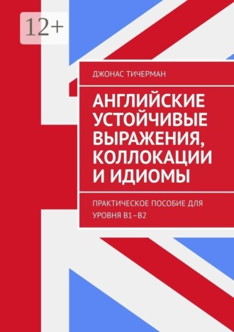 Обложка книги «Английские устойчивые выражения, коллокации и идиомы. Практическое пособие для уровня B1–B2»