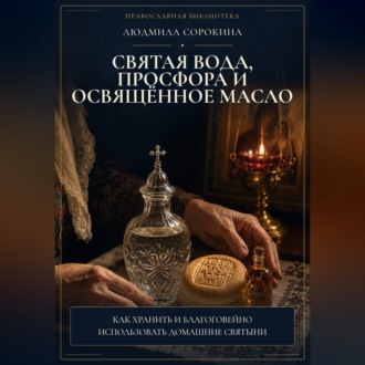 Обложка книги «Святая вода, просфора и освященное масло. Как хранить и благоговейно использовать домашние святыни»