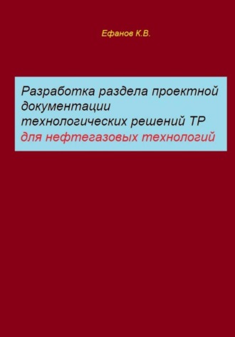 Обложка книги «Разработка раздела проектной документации технологических решений ТР для нефтегазовых технологий»