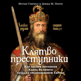 Клятвопреступники. Как распря потомков Карла Великого создала средневековую Европу