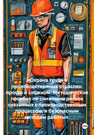 Обложка книги ««Охрана труда в производственных отраслях: просто о сложном. Методическое пособие по снижению рисков связанных с производственным процессом, и безопасным методам работы».»