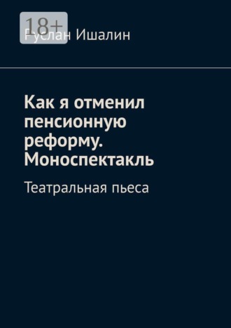 Обложка книги «Как я отменил пенсионную реформу. Моноспектакль. Театральная пьеса»