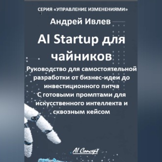 Обложка книги «AI Startup для чайников. Руководство для самостоятельной разработки от бизнес-идеи до инвестиционного питча. С готовыми промптами для искусственного интеллекта и сквозным кейсом.»