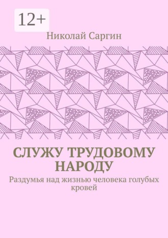 Обложка книги «Служу трудовому народу. Раздумья над жизнью человека голубых кровей»