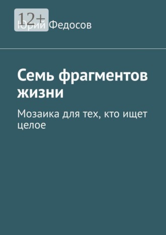 Обложка книги «Семь фрагментов жизни. Мозаика для тех, кто ищет целое»