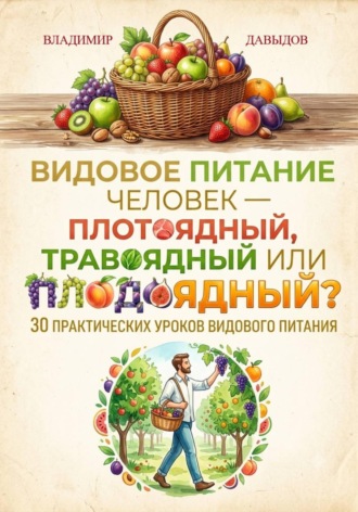 Обложка книги «Видовое питание: Человек - плотоядный, травоядный или плодоядный 30 уроков видового питания»