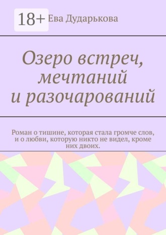 Обложка книги «Озеро встреч, мечтаний и разочарований. Роман о тишине, которая стала громче слов, и о любви, которую никто не видел, кроме них двоих.»