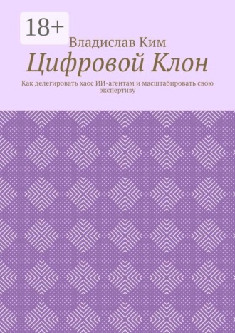 Обложка книги «Цифровой Клон. Как делегировать хаос ИИ-агентам и масштабировать свою экспертизу»