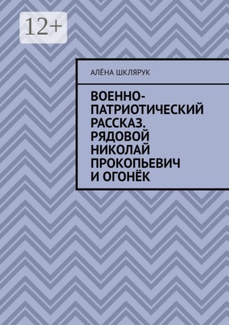 Обложка книги «Военно-патриотический рассказ. Рядовой Николай Прокопьевич и Огонёк.»
