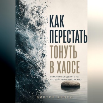 Обложка книги «Как перестать тонуть в хаосе и научиться делать то, что действительно важно»