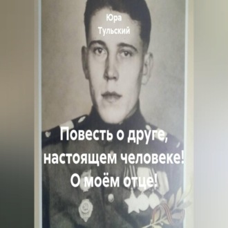 Обложка книги «Повесть о друге, настоящем человеке! О моём отце!»
