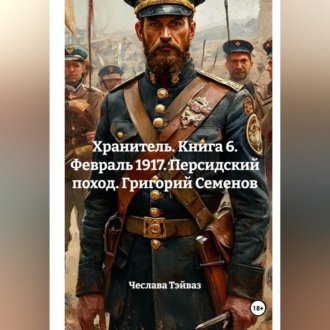 Обложка книги «Хранитель. Книга 6. Февраль 1917. Персидский поход. Григорий Семенов»