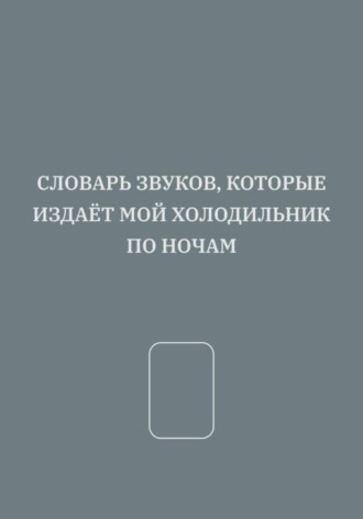 Обложка книги «СЛОВАРЬ ЗВУКОВ, КОТОРЫЕ ИЗДАЁТ МОЙ ХОЛОДИЛЬНИК ПО НОЧАМ»