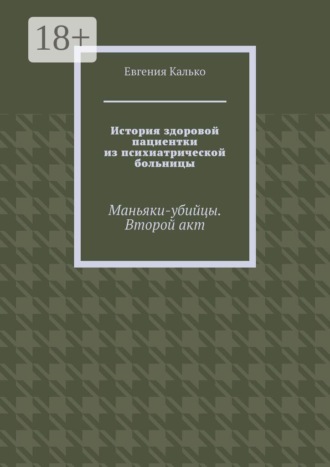 Обложка книги «История здоровой пациентки из психиатрической больницы. Маньяки-убийцы. Второй акт»