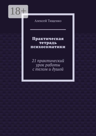 Обложка книги «Практическая тетрадь психосоматики. 21 практический урок работы с телом и душой»