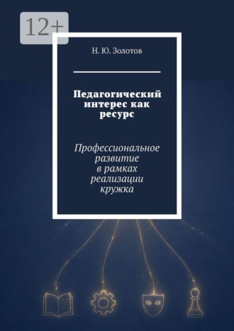 Обложка книги «Педагогический интерес как ресурс. Профессиональное развитие в рамках реализации кружка»