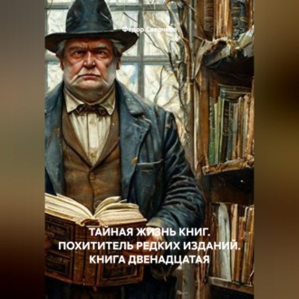 Обложка книги «ТАЙНАЯ ЖИЗНЬ КНИГ. ПОХИТИТЕЛЬ РЕДКИХ ИЗДАНИЙ. КНИГА ДВЕНАДЦАТАЯ»