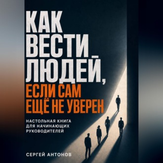Обложка книги «Как вести людей, если сам ещё не уверен. Настольная книга для начинающих руководителей»