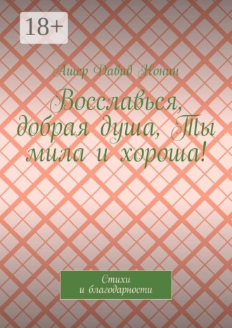 Обложка книги «Восславься, добрая душа, Ты мила и хороша! Стихи и благодарности»