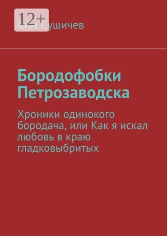 Обложка книги «Бородофобки Петрозаводска. Хроники одинокого бородача, или Как я искал любовь в краю гладковыбритых»