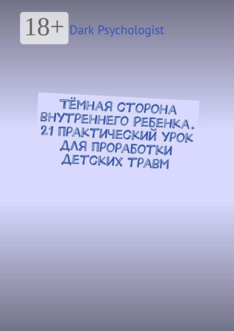 Обложка книги «Тёмная сторона внутреннего ребенка. 21 практический урок для проработки детских травм»
