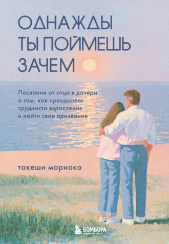 Обложка книги «Однажды ты поймешь зачем. Послание от отца к дочери о том, как преодолеть трудности взросления и найти свое призвание»