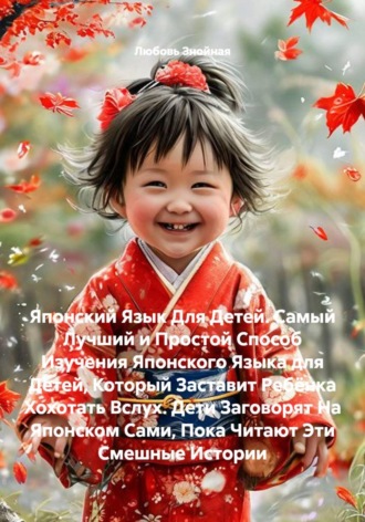 Обложка книги «Японский Язык Для Детей. Самый Лучший и Простой Способ Изучения Японского Языка для Детей, Который Заставит Ребёнка Хохотать Вслух. Дети Заговорят На Японском Сами, Пока Читают Эти Смешные Истории»