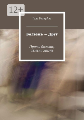 Обложка книги «Болезнь — Друг. Прими болезнь, измени жизнь»