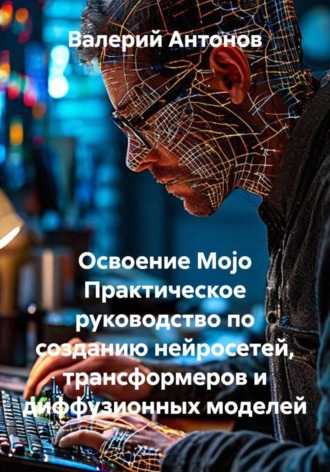 Обложка книги «Освоение Mojo. Практическое руководство по созданию нейросетей, трансформеров и диффузионных моделей»