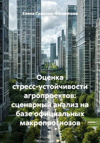 Обложка книги «Оценка стресс-устойчивости агропроектов: сценарный анализ на базе официальных макропрогнозов»