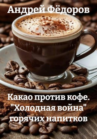 Обложка книги «Какао против кофе. "Холодная война" горячих напитков»