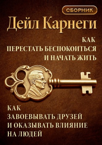 Обложка книги «Как перестать беспокоиться и начать жить. Как завоевывать друзей и оказывать влияние на людей. Сборник»