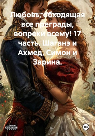 Обложка книги «Любовь, обходящая все преграды, вопреки всему! 17 часть. Шаганэ и Ахмед, Симон и Зарина.»