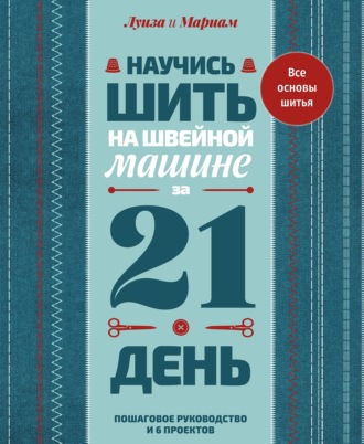 Обложка книги «Научись шить на швейной машине за 21 день. Пошаговое руководство и 6 проектов»
