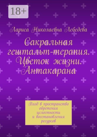 Обложка книги «Сакральная гештальт-терапия. Цветок жизни. Антакарана. Вход в пространство обретения целостности и восстановления ресурсов»