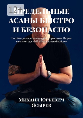 Обложка книги «Предельные асаны быстро и безопасно. Пособие для преподавателей и практиков. Вторая книга метода «108 прикосновений к йоге»»