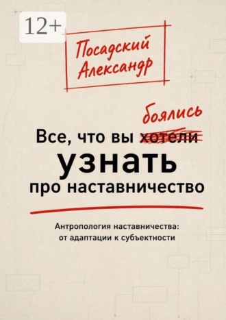 Обложка книги «Все, что вы боялись узнать про наставничество. Антропология наставничества: от адаптации к субъектности»